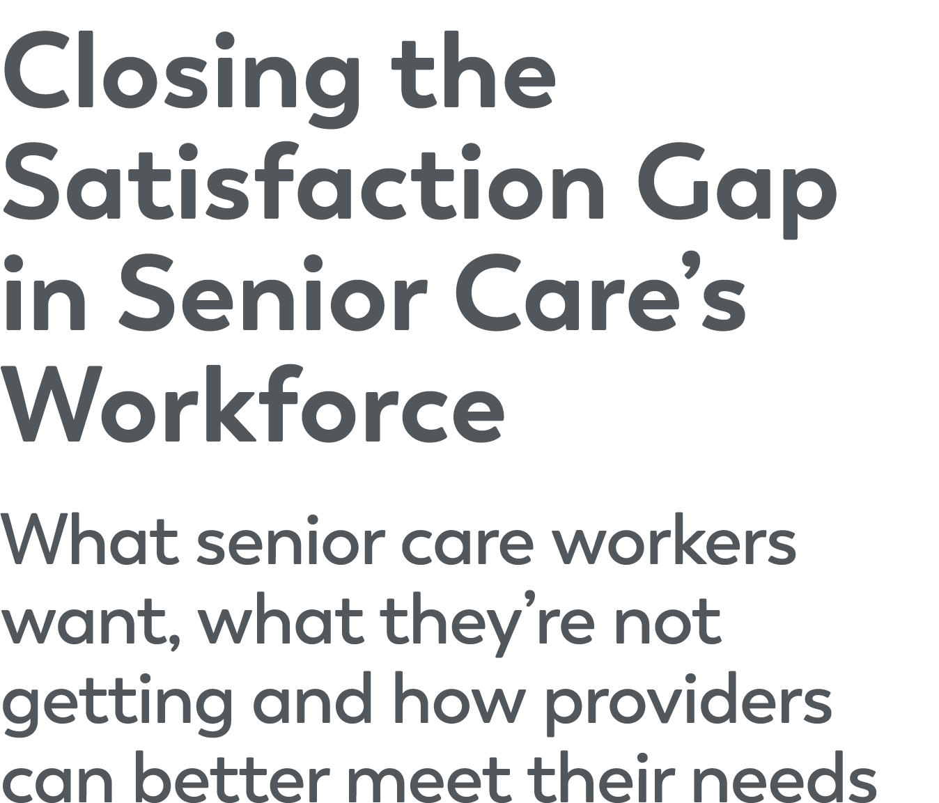 Closing the Satisfaction Gap in Senior Care’s Workforce What senior care workers want, what they’re not getting and h...